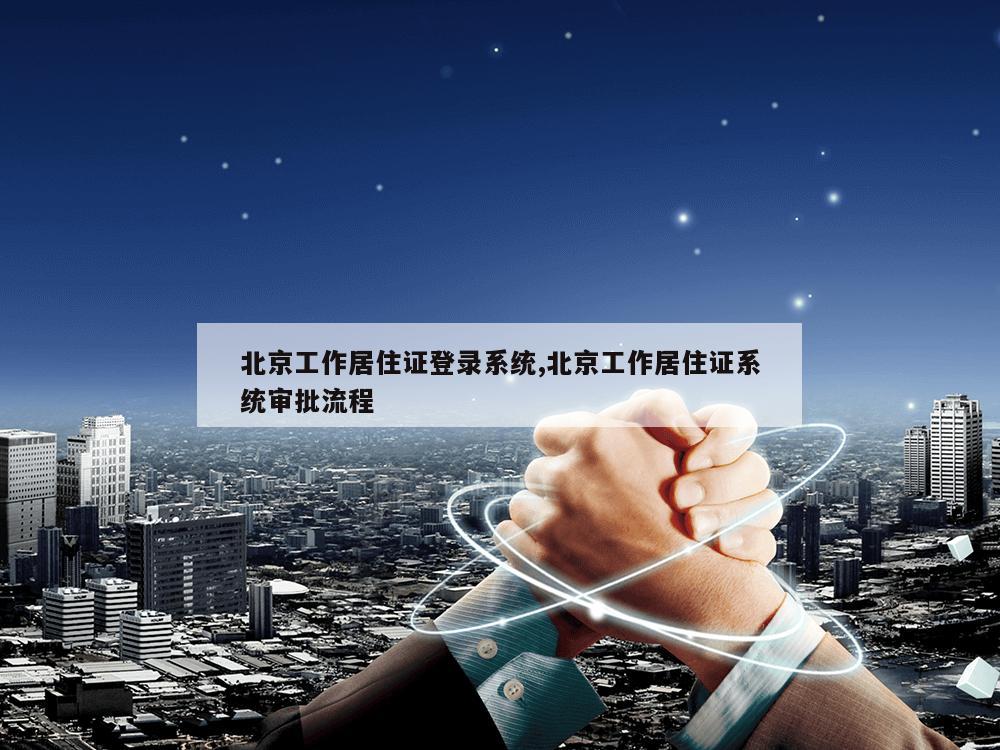 北京工作居住证登录系统,北京工作居住证系统审批流程